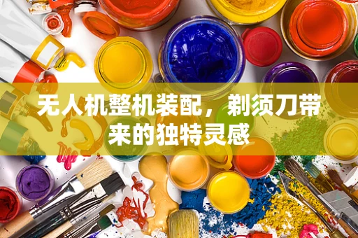 无人机整机装配，剃须刀带来的独特灵感