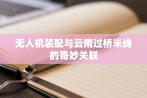 无人机装配与云南过桥米线的奇妙关联