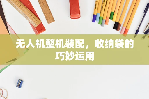 无人机整机装配，收纳袋的巧妙运用