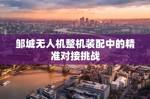 邹城无人机整机装配中的精准对接挑战