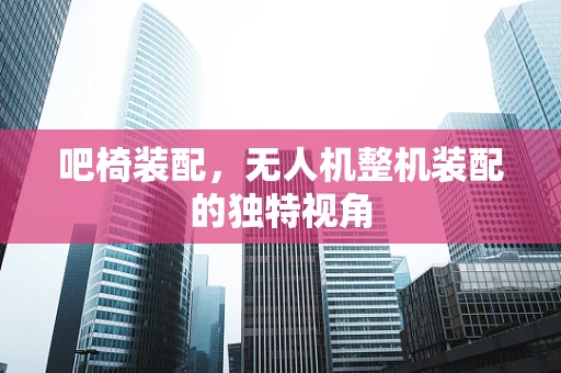吧椅装配，无人机整机装配的独特视角