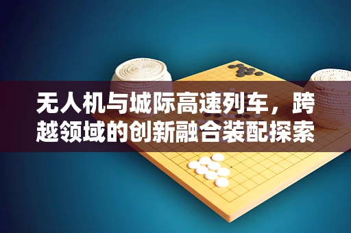 无人机与城际高速列车，跨越领域的创新融合装配探索