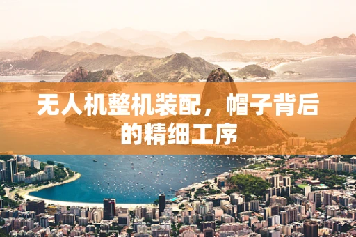 无人机整机装配，帽子背后的精细工序