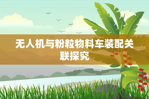 无人机与粉粒物料车装配关联探究