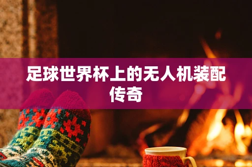 足球世界杯上的无人机装配传奇