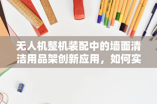 无人机整机装配中的墙面清洁用品架创新应用，如何实现高效挂载与稳定支撑？
