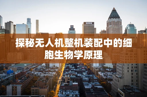 探秘无人机整机装配中的细胞生物学原理