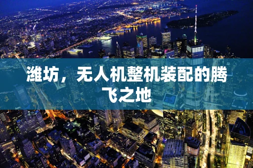 潍坊，无人机整机装配的腾飞之地