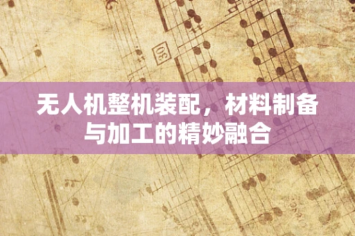 无人机整机装配，材料制备与加工的精妙融合