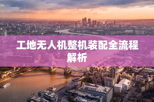 工地无人机整机装配全流程解析