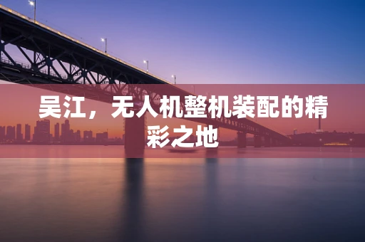 吴江，无人机整机装配的精彩之地