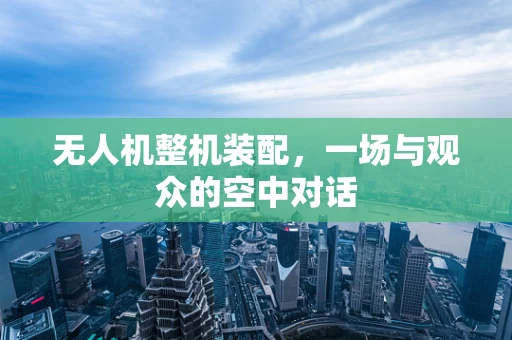 无人机整机装配，一场与观众的空中对话