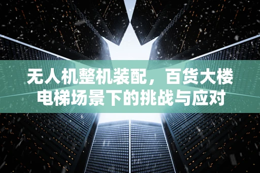 无人机整机装配，百货大楼电梯场景下的挑战与应对