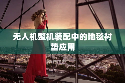 无人机整机装配中的地毯衬垫应用