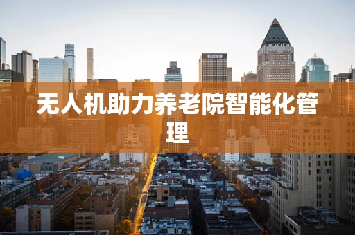 无人机助力养老院智能化管理