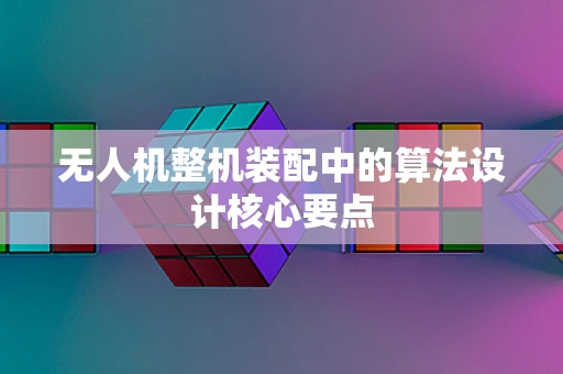 无人机整机装配中的算法设计核心要点