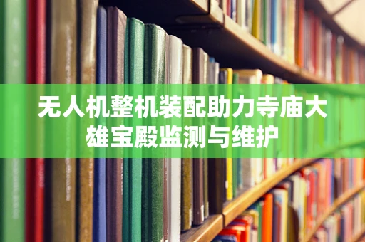 无人机整机装配助力寺庙大雄宝殿监测与维护