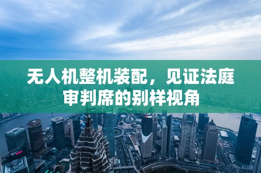 无人机整机装配，见证法庭审判席的别样视角
