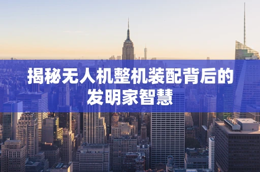 揭秘无人机整机装配背后的发明家智慧