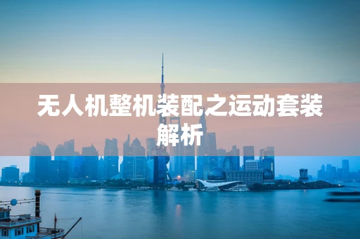 无人机整机装配之运动套装解析
