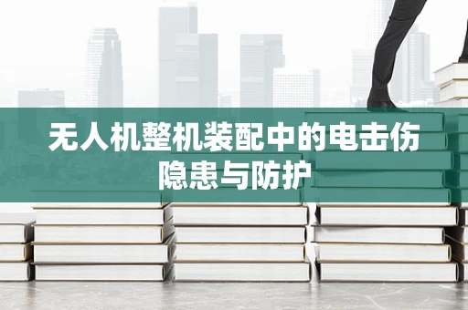 无人机整机装配中的电击伤隐患与防护