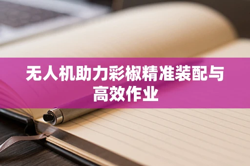 无人机助力彩椒精准装配与高效作业