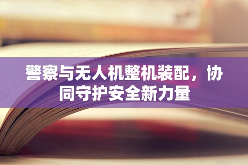 警察与无人机整机装配，协同守护安全新力量