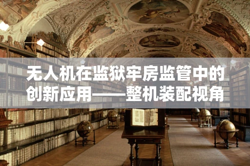 无人机在监狱牢房监管中的创新应用——整机装配视角