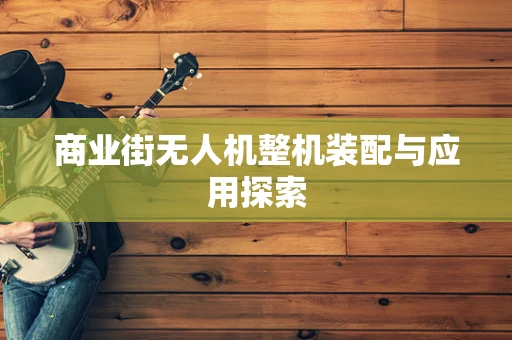 商业街无人机整机装配与应用探索