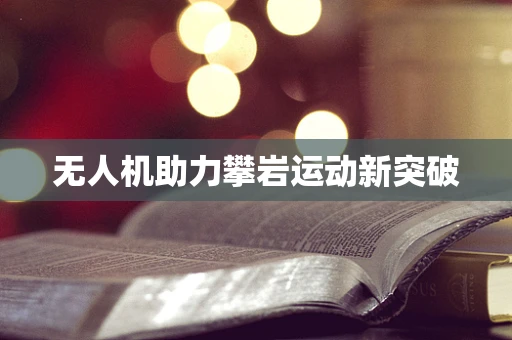 无人机助力攀岩运动新突破