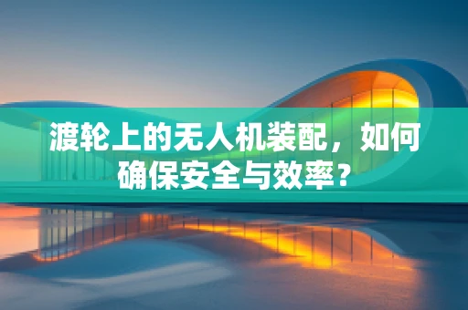 渡轮上的无人机装配，如何确保安全与效率？