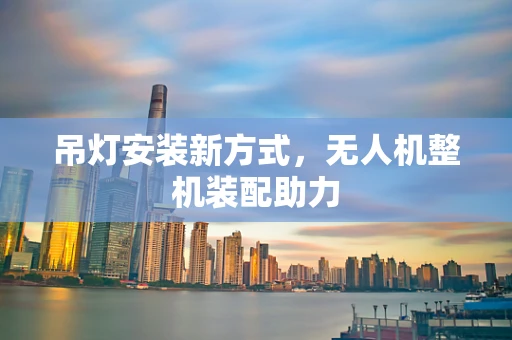 吊灯安装新方式，无人机整机装配助力