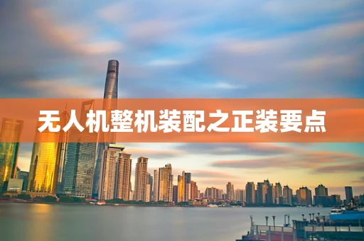 无人机整机装配之正装要点