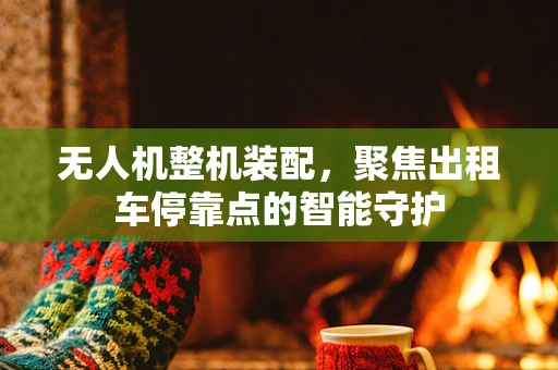 无人机整机装配，聚焦出租车停靠点的智能守护