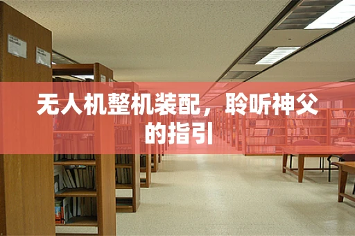 无人机整机装配，聆听神父的指引