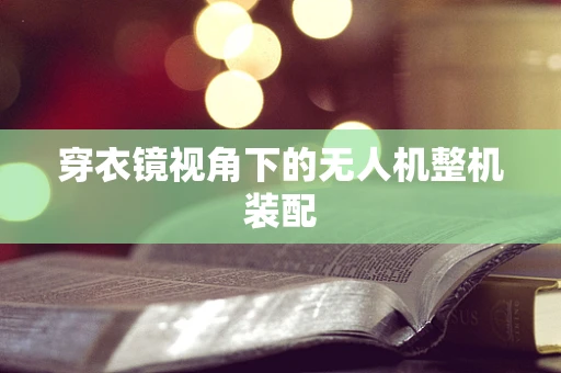 穿衣镜视角下的无人机整机装配