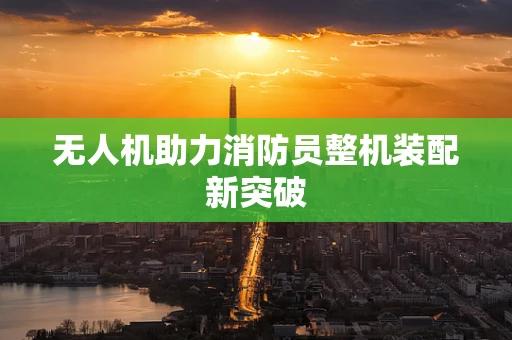 无人机助力消防员整机装配新突破