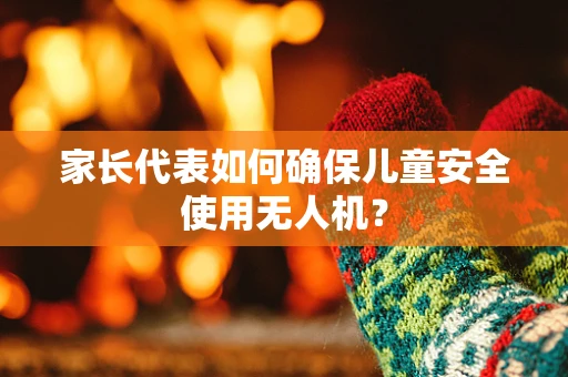 家长代表如何确保儿童安全使用无人机？