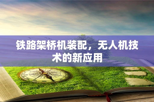 铁路架桥机装配，无人机技术的新应用