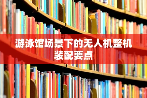 游泳馆场景下的无人机整机装配要点