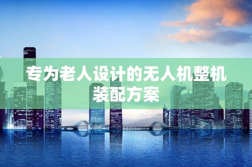 专为老人设计的无人机整机装配方案