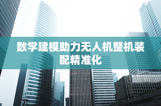数学建模助力无人机整机装配精准化