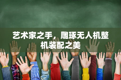 艺术家之手，雕琢无人机整机装配之美