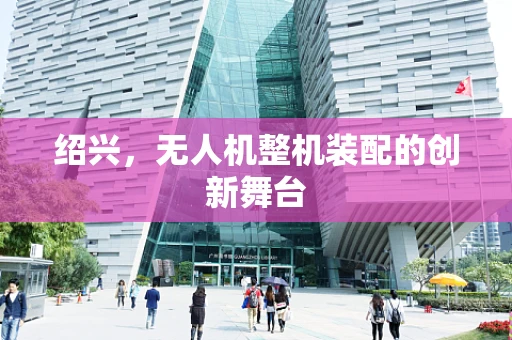 绍兴，无人机整机装配的创新舞台