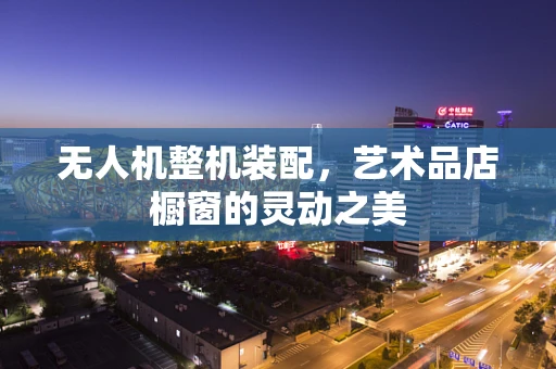 无人机整机装配，艺术品店橱窗的灵动之美