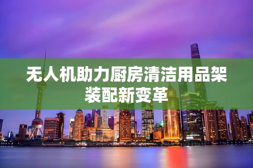 无人机助力厨房清洁用品架装配新变革