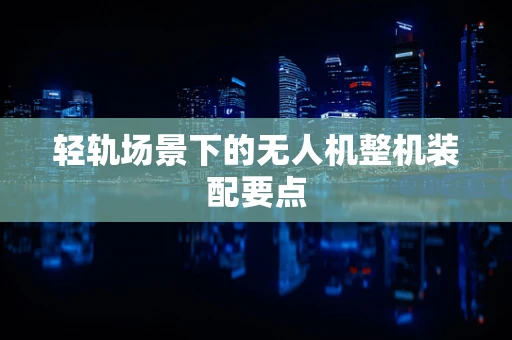 轻轨场景下的无人机整机装配要点