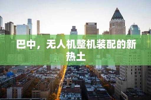 巴中，无人机整机装配的新热土