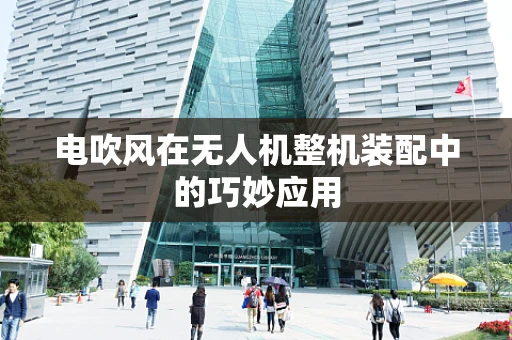 电吹风在无人机整机装配中的巧妙应用