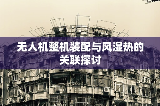 无人机整机装配与风湿热的关联探讨